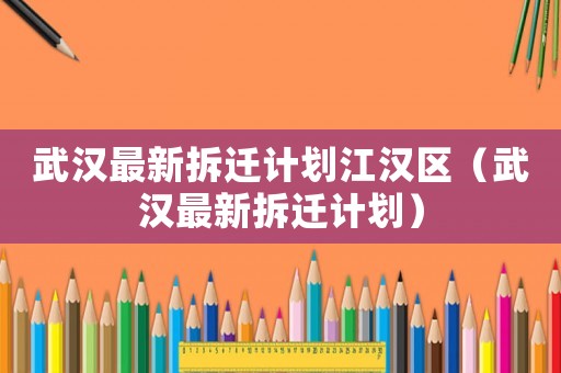 武漢最新拆遷計劃江漢區(qū)（武漢最新拆遷計劃）