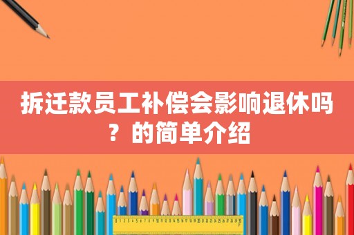 拆遷款員工補償會影響退休嗎？的簡單介紹