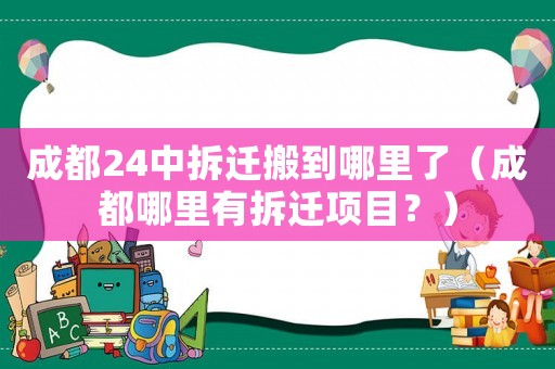 成都24中拆遷搬到哪里了（成都哪里有拆遷項目？）