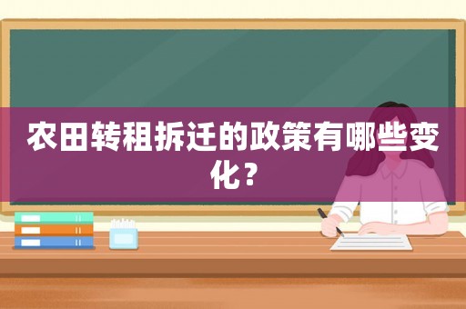 農田轉租拆遷的政策有哪些變化？
