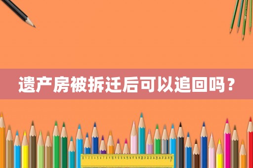 遺產(chǎn)房被拆遷后可以追回嗎？