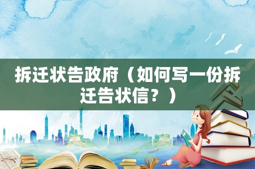 拆遷狀告政府（如何寫一份拆遷告狀信？）