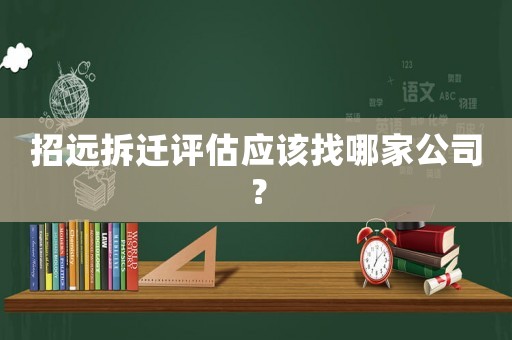 招遠拆遷評估應該找哪家公司？