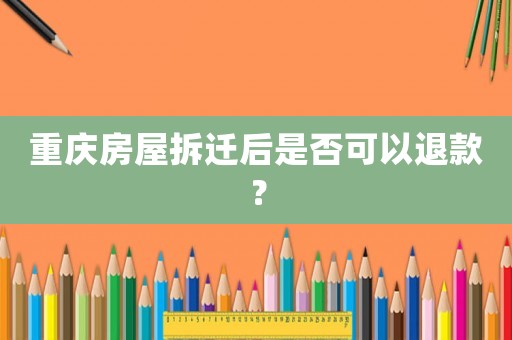 重慶房屋拆遷后是否可以退款？
