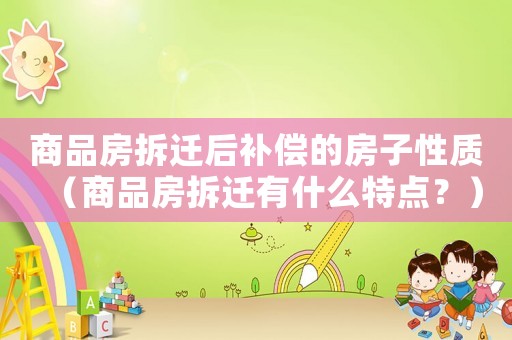 商品房拆遷后補償的房子性質（商品房拆遷有什么特點？）