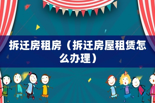 拆遷房租房（拆遷房屋租賃怎么辦理）