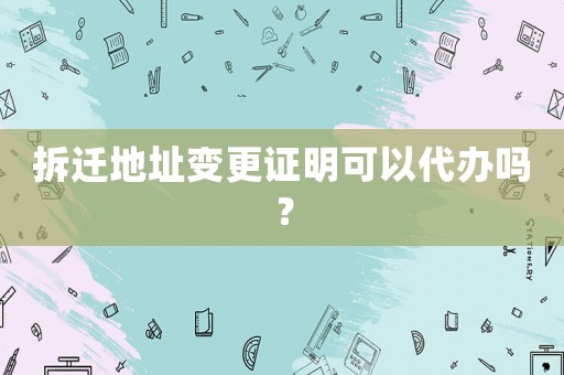 拆遷地址變更證明可以代辦嗎？