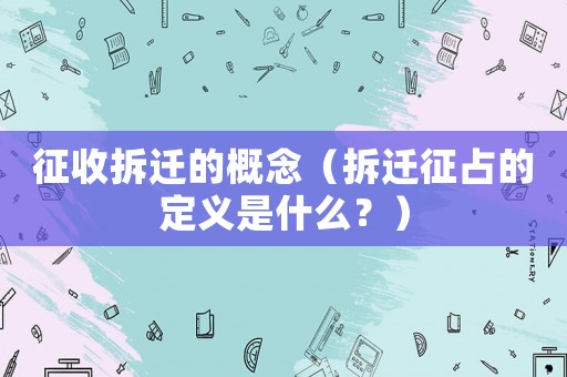 征收拆遷的概念（拆遷征占的定義是什么？）