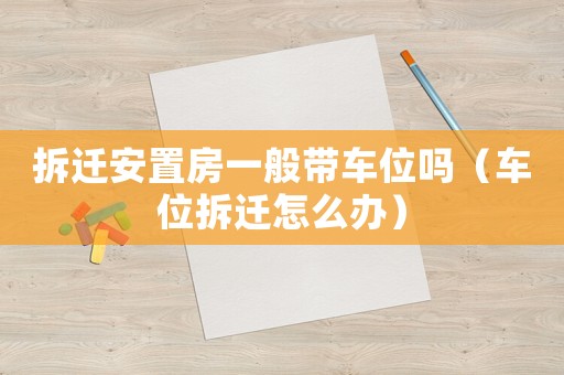 拆遷安置房一般帶車位嗎（車位拆遷怎么辦）
