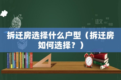 拆遷房選擇什么戶型（拆遷房如何選擇？）