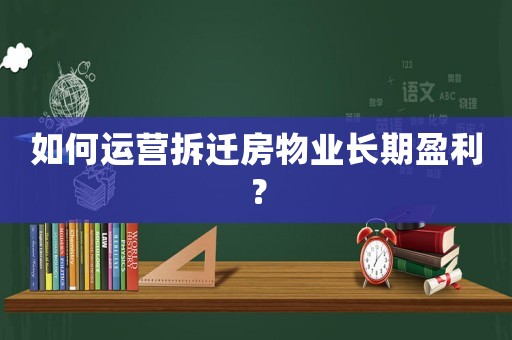 如何運營拆遷房物業長期盈利？