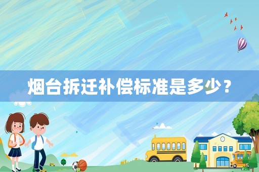 煙臺拆遷補(bǔ)償標(biāo)準(zhǔn)是多少？