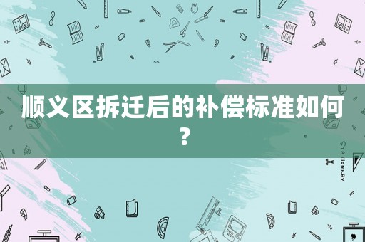 順義區(qū)拆遷后的補償標準如何？