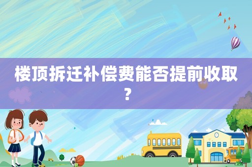 樓頂拆遷補償費能否提前收取？