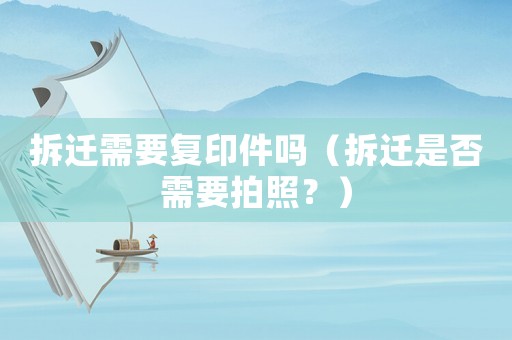 拆遷需要復(fù)印件嗎（拆遷是否需要拍照？）