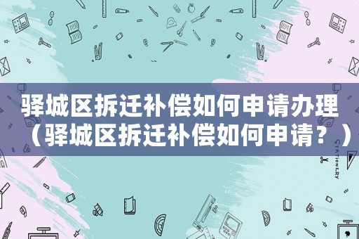 驛城區拆遷補償如何申請辦理（驛城區拆遷補償如何申請？）
