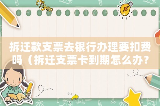 拆遷款支票去銀行辦理要扣費(fèi)嗎（拆遷支票卡到期怎么辦？）