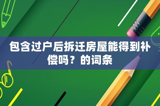 包含過戶后拆遷房屋能得到補償嗎？的詞條