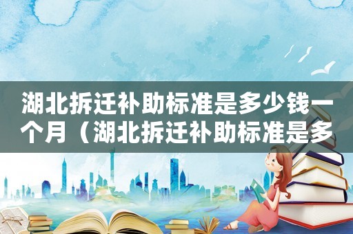 湖北拆遷補助標準是多少錢一個月（湖北拆遷補助標準是多少？）