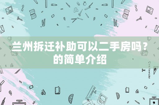 蘭州拆遷補(bǔ)助可以二手房嗎？的簡單介紹