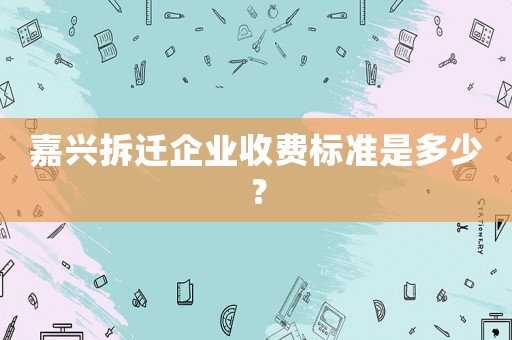 嘉興拆遷企業(yè)收費(fèi)標(biāo)準(zhǔn)是多少？