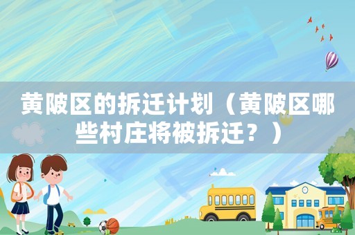 黃陂區的拆遷計劃（黃陂區哪些村莊將被拆遷？）