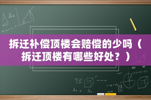 拆遷補償頂樓會賠償的少嗎（拆遷頂樓有哪些好處？）