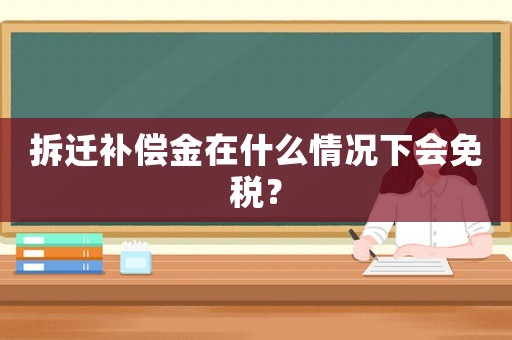 拆遷補償金在什么情況下會免稅？