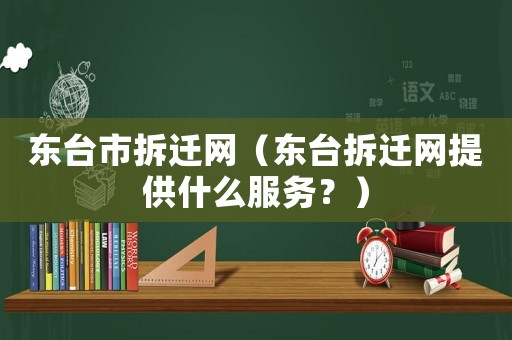 東臺市拆遷網（東臺拆遷網提供什么服務？）