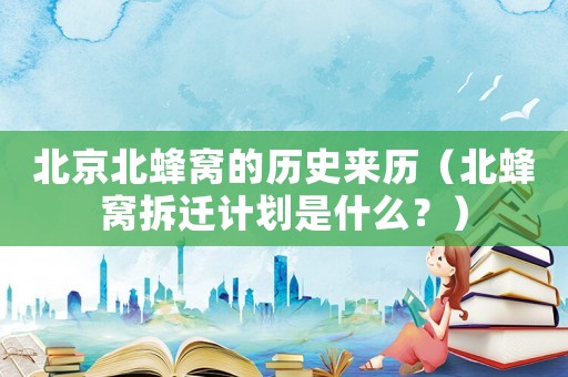北京北蜂窩的歷史來(lái)歷（北蜂窩拆遷計(jì)劃是什么？）