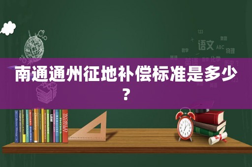 南通通州征地補(bǔ)償標(biāo)準(zhǔn)是多少?
