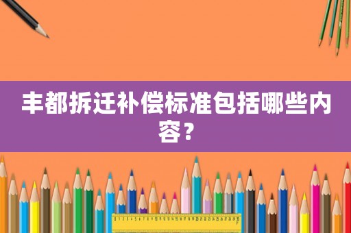豐都拆遷補償標準包括哪些內容？