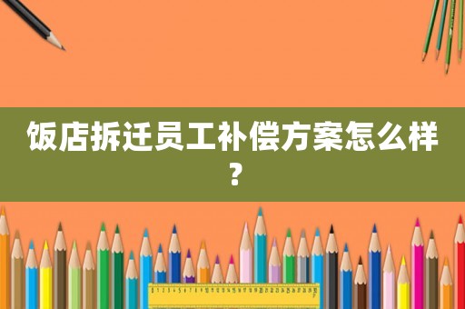 飯店拆遷員工補(bǔ)償方案怎么樣？