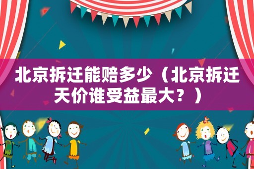 北京拆遷能賠多少（北京拆遷天價誰受益最大？）