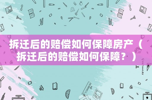 拆遷后的賠償如何保障房產（拆遷后的賠償如何保障？）