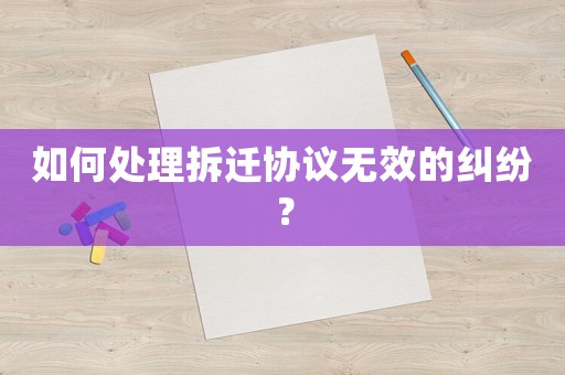 如何處理拆遷協(xié)議無(wú)效的糾紛？