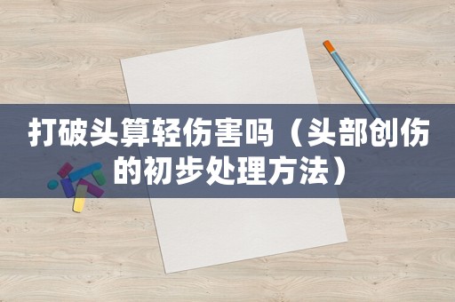 打破頭算輕傷害嗎（頭部創傷的初步處理方法）