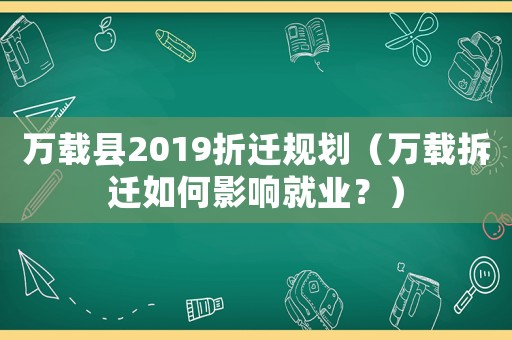 萬(wàn)載縣2019折遷規(guī)劃（萬(wàn)載拆遷如何影響就業(yè)？）
