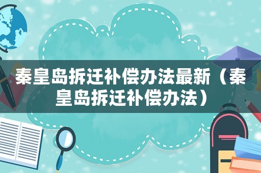 秦皇島拆遷補償辦法最新（秦皇島拆遷補償辦法）