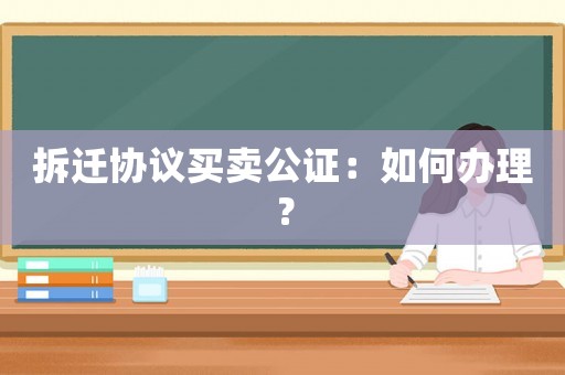 拆遷協議買賣公證：如何辦理？