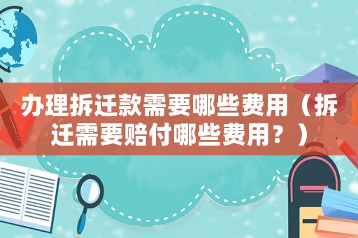 辦理拆遷款需要哪些費用（拆遷需要賠付哪些費用？）