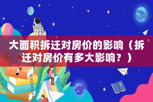 大面積拆遷對(duì)房價(jià)的影響（拆遷對(duì)房價(jià)有多大影響？）
