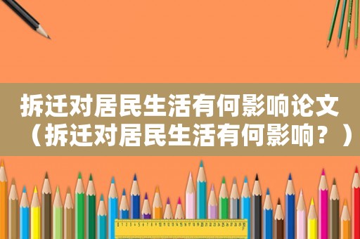 拆遷對居民生活有何影響論文（拆遷對居民生活有何影響？）