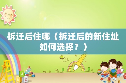 拆遷后住哪（拆遷后的新住址如何選擇？）
