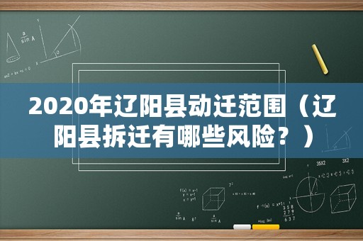2020年遼陽(yáng)縣動(dòng)遷范圍（遼陽(yáng)縣拆遷有哪些風(fēng)險(xiǎn)？）