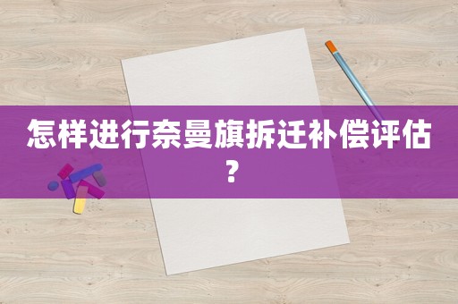 怎樣進(jìn)行奈曼旗拆遷補(bǔ)償評(píng)估？