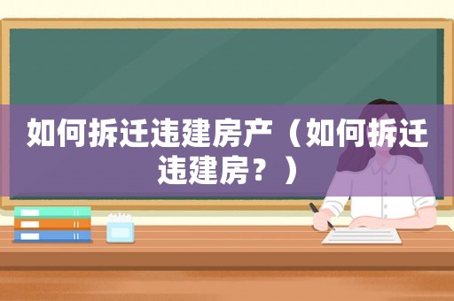 如何拆遷違建房產(chǎn)（如何拆遷違建房？）