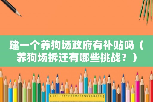 建一個(gè)養(yǎng)狗場(chǎng)政府有補(bǔ)貼嗎（養(yǎng)狗場(chǎng)拆遷有哪些挑戰(zhàn)？）
