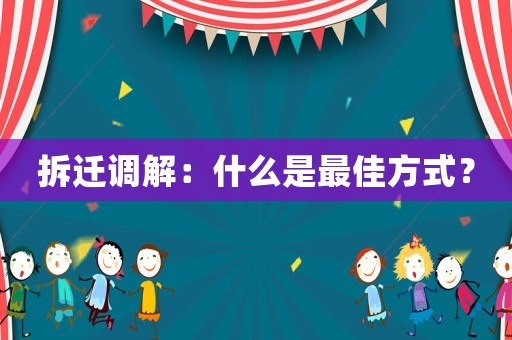 拆遷調解：什么是最佳方式？
