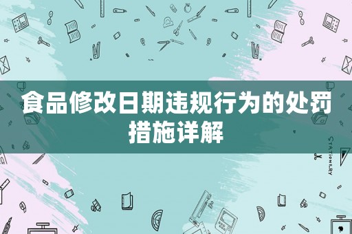 食品修改日期違規行為的處罰措施詳解